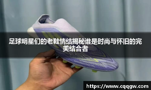 足球明星们的老鞋情结揭秘谁是时尚与怀旧的完美结合者