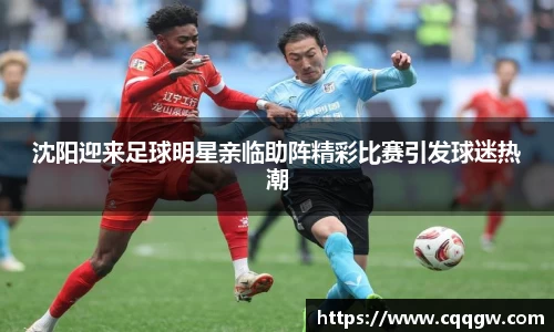 沈阳迎来足球明星亲临助阵精彩比赛引发球迷热潮