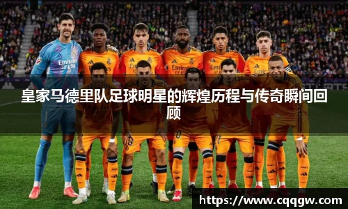 皇家马德里队足球明星的辉煌历程与传奇瞬间回顾