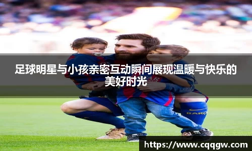 足球明星与小孩亲密互动瞬间展现温暖与快乐的美好时光