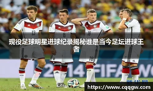 现役足球明星进球纪录揭秘谁是当今足坛进球王者