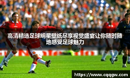 高清精选足球明星壁纸尽享视觉盛宴让你随时随地感受足球魅力